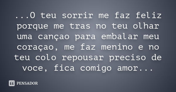 ...O teu sorrir me faz feliz porque me tras no teu olhar uma cançao para embalar meu coraçao, me faz menino e no teu colo repousar preciso de voce, fica comigo 