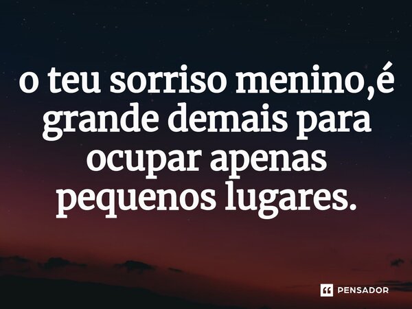 ⁠o teu sorriso menino,é grande demais para ocupar apenas pequenos lugares.