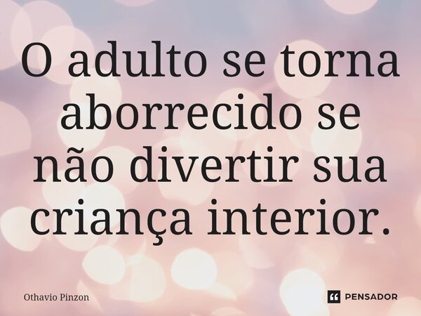 O adulto se torna aborrecido se não divertir sua criança interior.⁠... Frase de Othavio Pinzon.