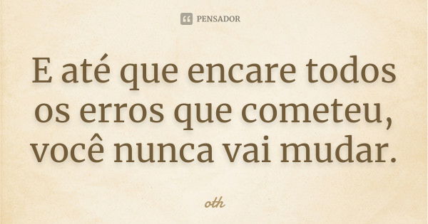 E até que encare todos os erros que cometeu, você nunca vai mudar.... Frase de oth.