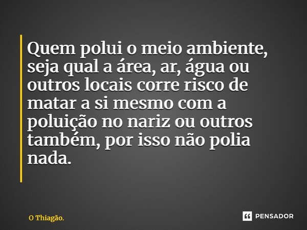 Quem polui o meio ambiente, seja qual a área, ar, água ou outros locais corre risco de matar a si mesmo com a poluição no nariz ou outros também, por isso não p... Frase de O Thiagão..