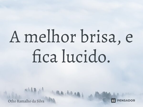 ⁠A melhor brisa, e fica lucido.... Frase de Otho Ramalho da Silva.