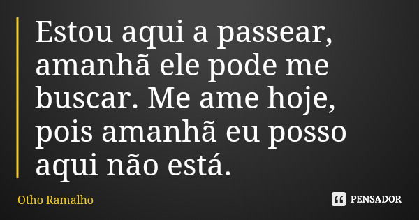 Estou aqui a passear, amanhã ele pode me buscar. Me ame hoje, pois amanhã eu posso aqui não está.... Frase de Otho Ramalho.