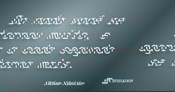 Do nada você se tornou muito, e agora a cada segundo se torna mais.... Frase de Othon Vinicius.