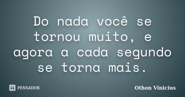 Do nada você se tornou muito, e agora a cada segundo se torna mais.... Frase de Othon Vinicius.