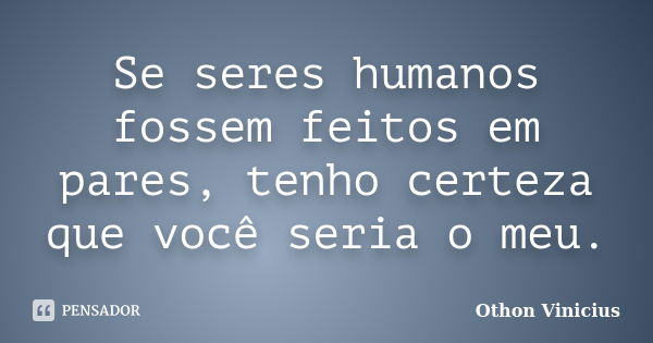 Se seres humanos fossem feitos em pares, tenho certeza que você seria o meu.... Frase de Othon Vinicius.