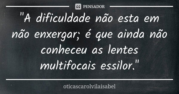 "A dificuldade não esta em não enxergar; é que ainda não conheceu as lentes multifocais essilor."... Frase de oticascarolvilaisabel.