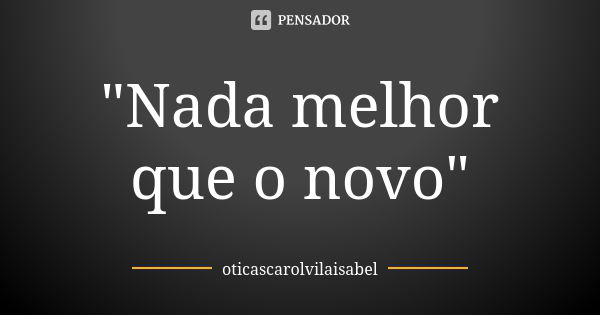 "Nada melhor que o novo"... Frase de oticascarolvilaisabel.