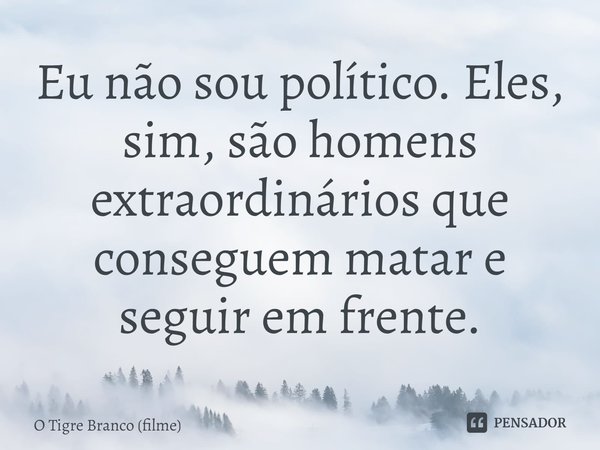 ⁠Eu não sou político. Eles, sim, são homens extraordinários que conseguem matar e seguir em frente.... Frase de O Tigre Branco (filme).