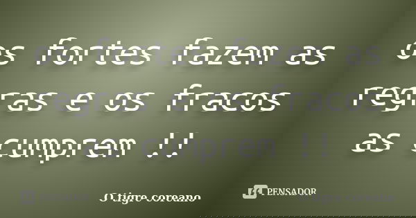 os fortes fazem as regras e os fracos as cumprem !!... Frase de O tigre coreano.