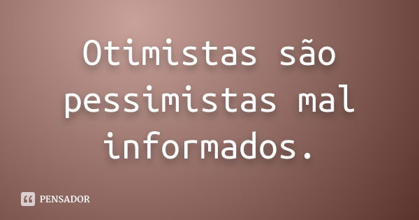 Otimistas são pessimistas mal informados.