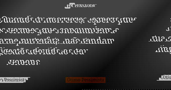 Quando tu morreres, espero que os vermes que consumirem a tua carne putrefata, não tenham indigestão devido ao teu veneno.... Frase de Ótimo Pessimista.