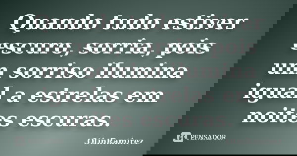 Quando tudo estiver escuro, sorria, pois um sorriso ilumina igual a estrelas em noites escuras.... Frase de OtinRamirez.