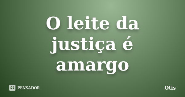 O leite da justiça é amargo... Frase de Otis.