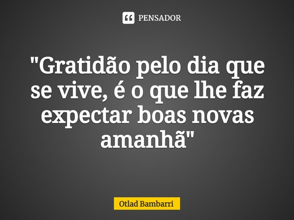 "⁠Gratidão pelo dia que se vive, é o que lhe faz expectar boas novas amanhã"... Frase de Otlad Bambarri.