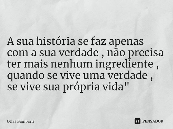 ⁠A sua história se faz apenas com a sua verdade , não precisa ter mais nenhum ingrediente , quando se vive uma verdade , se vive sua própria vida "... Frase de Otlas bambarri.