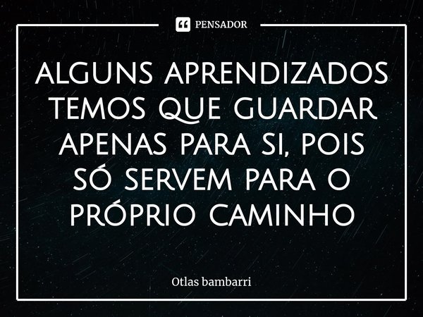 ⁠alguns aprendizados temos que guardar apenas para si, pois só servem para o próprio caminho... Frase de Otlas bambarri.