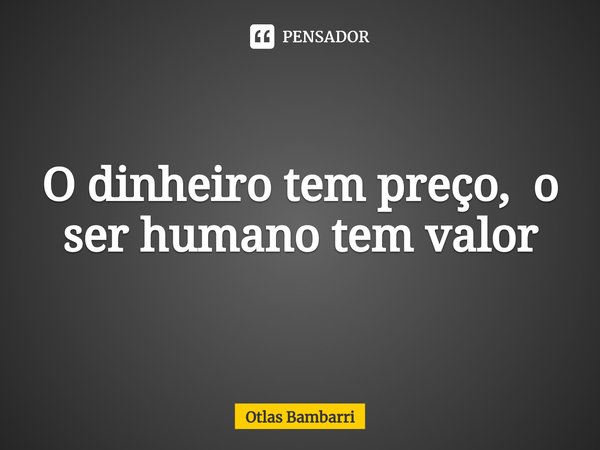 ⁠O dinheiro tem preço, o ser humano tem valor... Frase de Otlas bambarri.