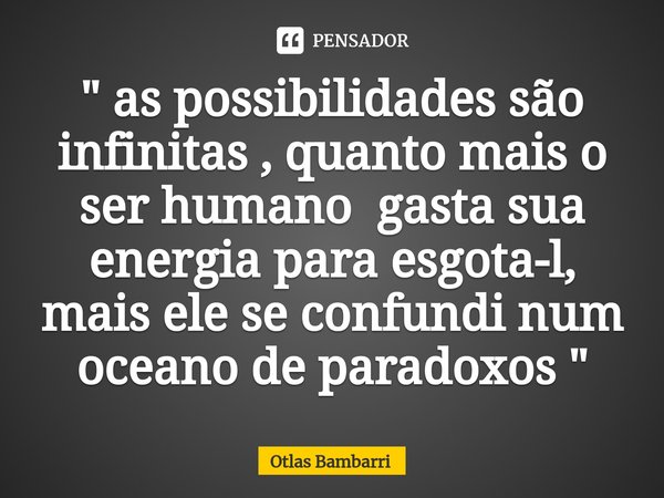 ⁠ " as possibilidades são infinitas , quanto mais o ser humano gasta sua energia para esgota-l, mais ele se confundi num oceano de paradoxos "... Frase de Otlas bambarri.