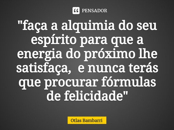 "⁠faça a alquimia do seu espírito para que a energia do próximo lhe satisfaça, e nunca terás que procurar fórmulas de felicidade"... Frase de Otlas bambarri.