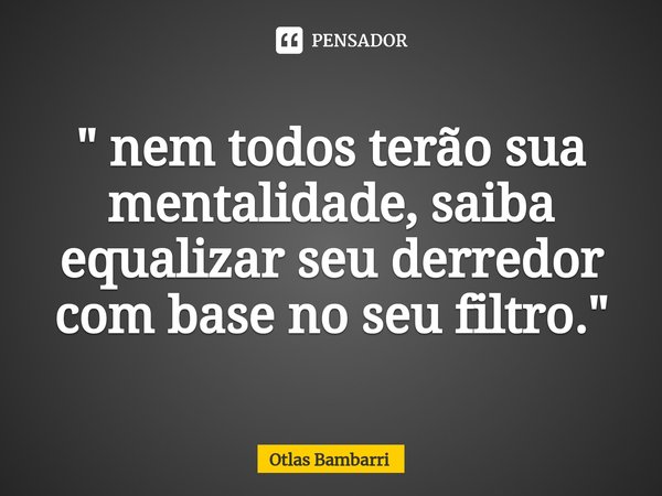 " nem todos terão sua mentalidade, saiba equalizar seu derredor com base no seu filtro."⁠... Frase de Otlas bambarri.