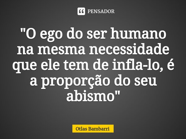 "⁠O ego do ser humano na mesma necessidade que ele tem de infla-lo, é a proporção do seu abismo"... Frase de Otlas bambarri.