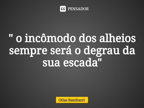 ⁠" o incômodo dos alheios sempre será o degrau da sua escada "... Frase de Otlas bambarri.