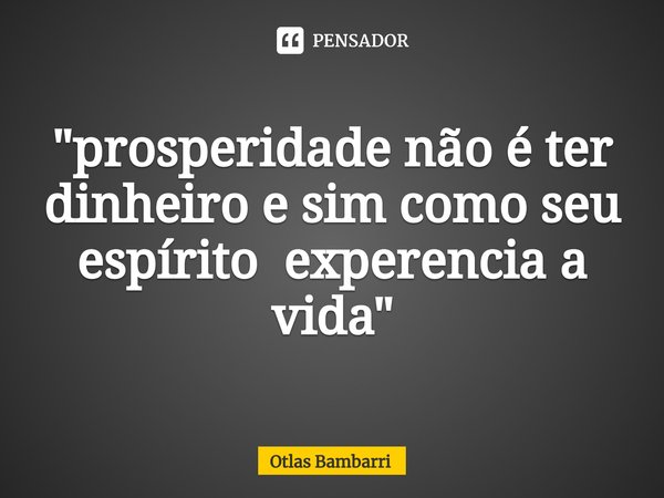 ⁠"prosperidade não é ter dinheiro e sim como seu espírito experencia a vida"... Frase de Otlas bambarri.