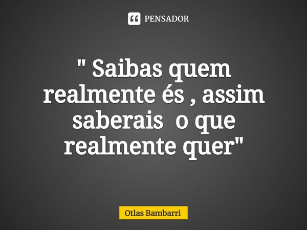 " ⁠Saibas quem realmente és , assim saberais o que realmente quer"... Frase de Otlas bambarri.