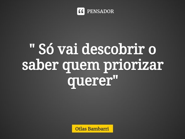 ⁠" Só vai descobrir o saber quem priorizar querer"... Frase de Otlas bambarri.