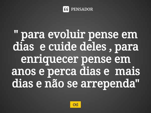 ⁠" para evoluir pense em dias e cuide deles , para enriquecer pense em anos e perca dias e mais dias e não se arrependa"... Frase de Otl.