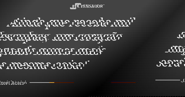 Ainda que receba mil desculpas, um coração magoado nunca mais será a mesma coisa!... Frase de Otniel Acácio.
