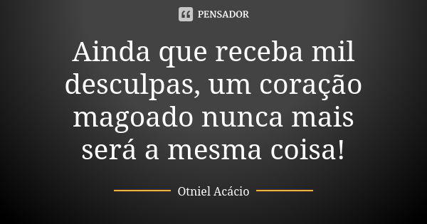 Ainda que receba mil desculpas, um coração magoado nunca mais será a mesma coisa!... Frase de Otniel Acácio.