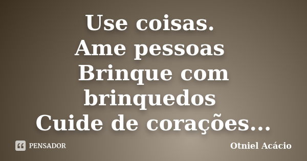 Use coisas. Ame pessoas Brinque com brinquedos Cuide de corações...... Frase de Otniel Acácio.