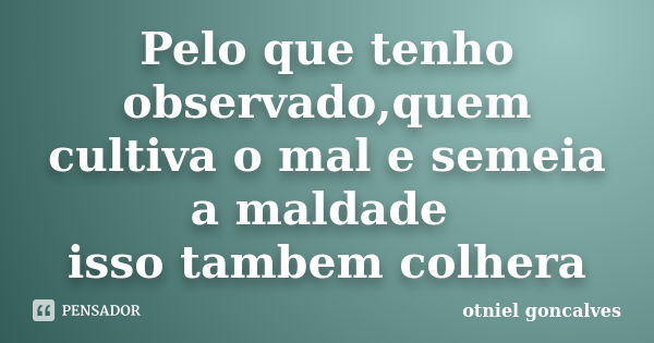 Pelo que tenho observado,quem cultiva o mal e semeia a maldade isso tambem colhera... Frase de otniel goncalves.