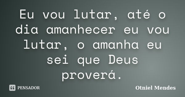 Eu vou lutar, até o dia amanhecer eu vou lutar, o amanha eu sei que Deus proverá.... Frase de Otniel Mendes.