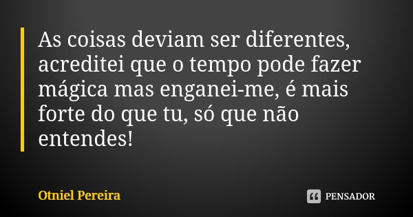 As coisas deviam ser diferentes, acreditei que o tempo pode fazer mágica mas enganei-me, é mais forte do que tu, só que não entendes!... Frase de Otniel Pereira.