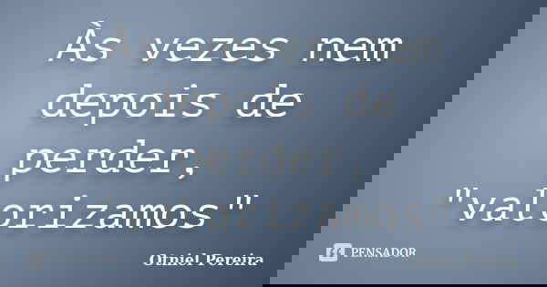 Às vezes nem depois de perder, "valorizamos"... Frase de Otniel Pereira.