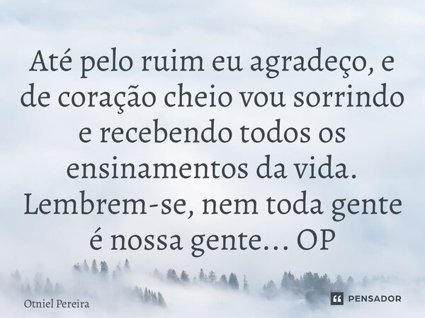 ⁠Até pelo ruim eu agradeço, e de coração cheio vou sorrindo e recebendo todos os ensinamentos da vida. Lembrem-se, nem toda gente é nossa gente... OP... Frase de Otniel Pereira.