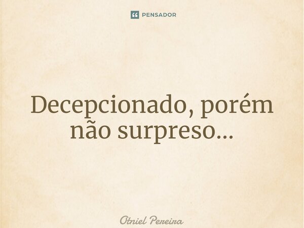 ⁠Decepcionado, porém não surpreso...... Frase de Otniel Pereira.