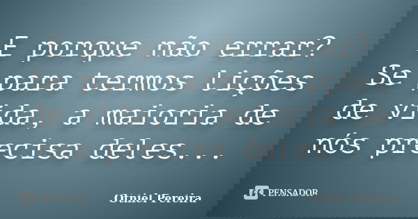 E porque não errar? Se para termos lições de vida, a maioria de nós precisa deles...... Frase de Otniel Pereira.