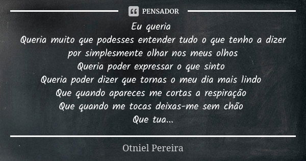 Eu queria Queria muito que podesses entender tudo o que tenho a dizer por simplesmente olhar nos meus olhos Queria poder expressar o que sinto Queria poder dize... Frase de Otniel Pereira.