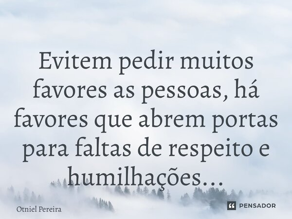 ⁠Evitem pedir muitos favores as pessoas, há favores que abrem portas para faltas de respeito e humilhações...... Frase de Otniel Pereira.