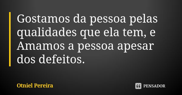 Gostamos da pessoa pelas qualidades que ela tem, e Amamos a pessoa apesar dos defeitos.... Frase de Otniel Pereira.