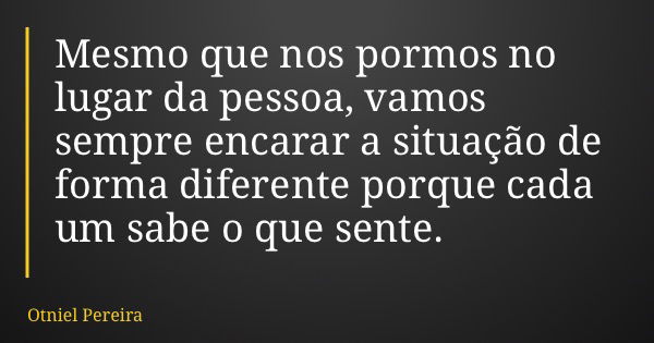 Mesmo que nos pormos no lugar da pessoa, vamos sempre encarar a situação de forma diferente porque cada um sabe o que sente.... Frase de Otniel Pereira.