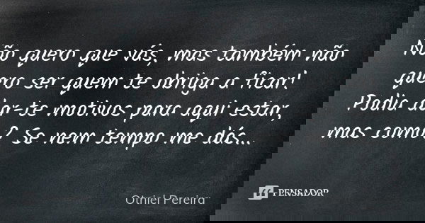 Não quero que vás, mas também não quero ser quem te obriga a ficar! Podia dar-te motivos para aqui estar, mas como? Se nem tempo me dás...... Frase de Otniel Pereira.