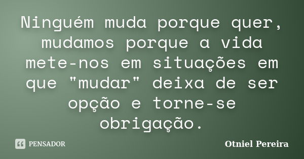 Ninguém muda porque quer, mudamos porque a vida mete-nos em situações em que "mudar" deixa de ser opção e torne-se obrigação.... Frase de Otniel Pereira.