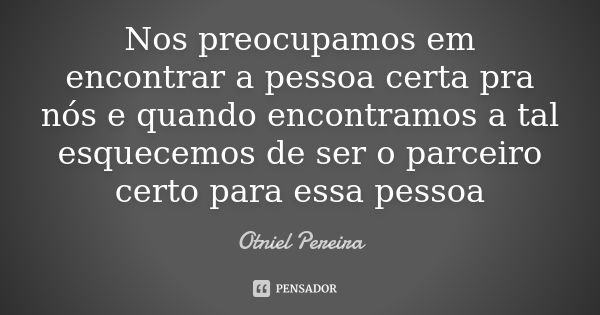 Nos preocupamos em encontrar a pessoa certa pra nós e quando encontramos a tal esquecemos de ser o parceiro certo para essa pessoa... Frase de Otniel Pereira.