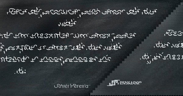 Para de procurar pelo amor da tua vida Foca-te em encontrar um amor para tua vida, porque o amor da tua vida tu já encontraste e essa pessoa és tu.... Frase de Otniel Pereira.