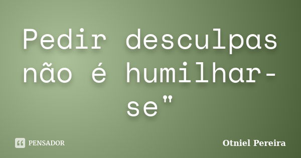 Pedir desculpas não é humilhar-se"... Frase de Otniel Pereira.